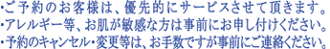・ご予約のお客様は、優先的にサービスさせて頂きます。
・アレルギー等、お肌が敏感な方は事前にお申し付けください。
・予約のキャンセル・変更等は、お手数ですが事前にご連絡ください。